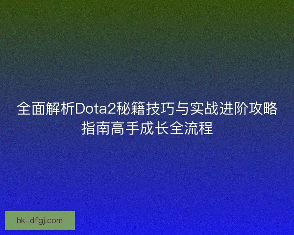 全面解析Dota2秘籍技巧与实战进阶攻略指南高手成长全流程