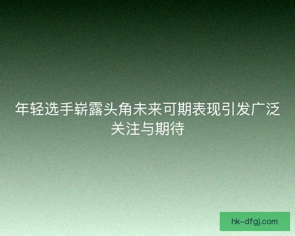 年轻选手崭露头角未来可期表现引发广泛关注与期待