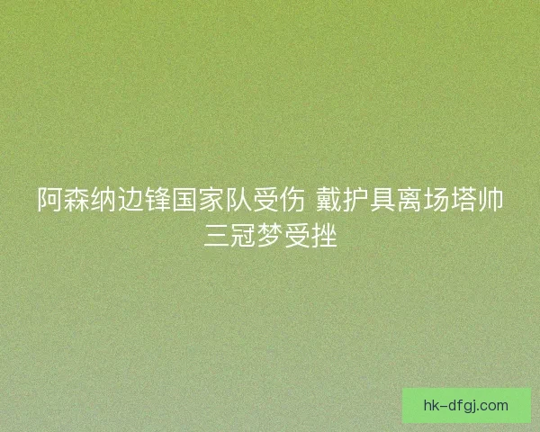 阿森纳边锋国家队受伤 戴护具离场塔帅三冠梦受挫