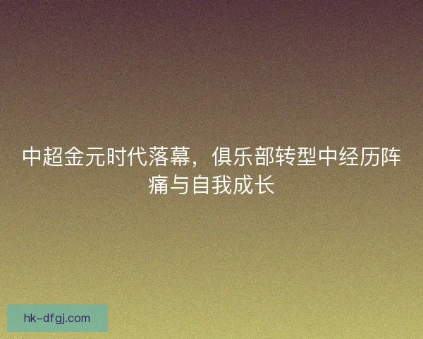 中超金元时代落幕，俱乐部转型中经历阵痛与自我成长