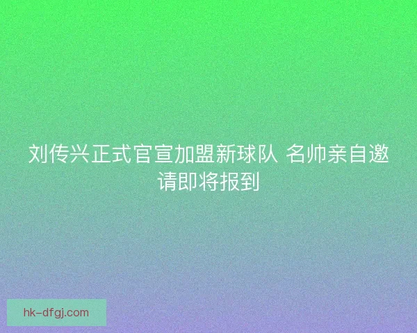 刘传兴正式官宣加盟新球队 名帅亲自邀请即将报到