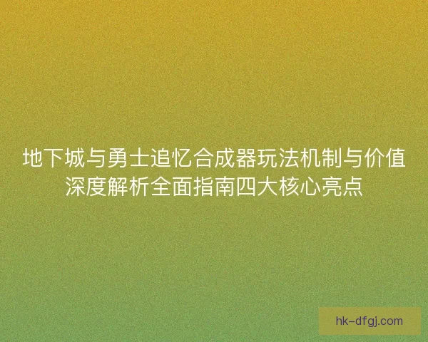 地下城与勇士追忆合成器玩法机制与价值深度解析全面指南四大核心亮点