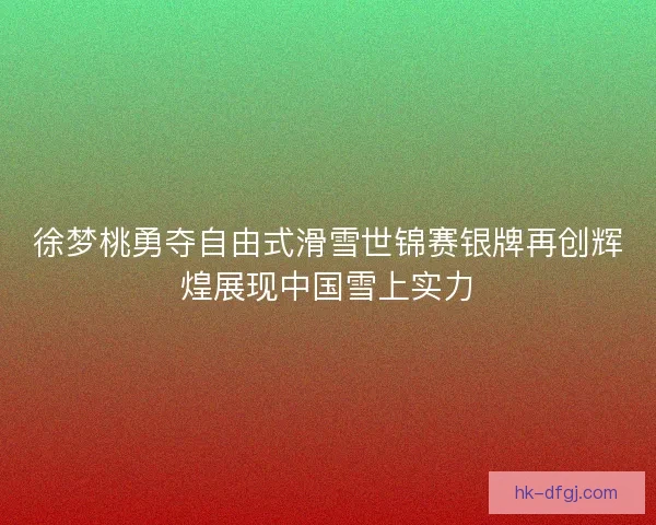 徐梦桃勇夺自由式滑雪世锦赛银牌再创辉煌展现中国雪上实力 徐梦桃勇夺自由式滑雪世锦赛银牌再创辉煌展现中国雪上实力