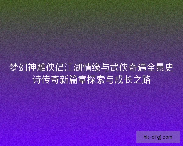 梦幻神雕侠侣江湖情缘与武侠奇遇全景史诗传奇新篇章探索与成长之路 梦幻神雕侠侣江湖情缘与武侠奇遇全景史诗传奇新篇章探索与成长之路
