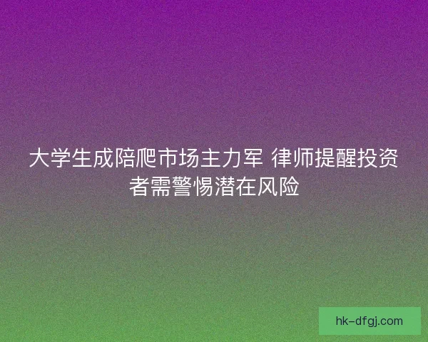大学生成陪爬市场主力军 律师提醒投资者需警惕潜在风险