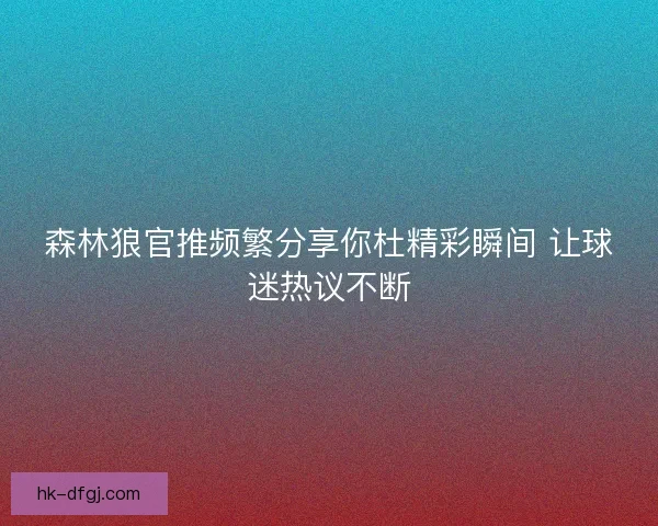 森林狼官推频繁分享你杜精彩瞬间 让球迷热议不断
