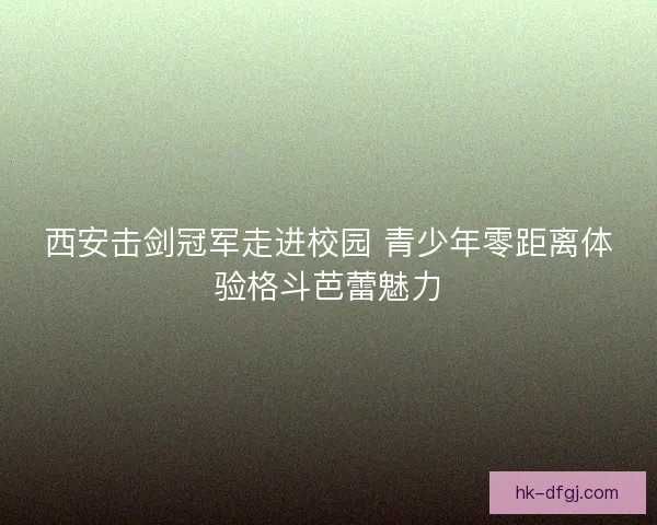 西安击剑冠军走进校园 青少年零距离体验格斗芭蕾魅力 西安击剑冠军走进校园 青少年零距离体验格斗芭蕾魅力