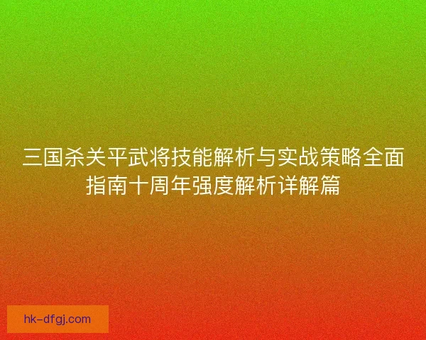 三国杀关平武将技能解析与实战策略全面指南十周年强度解析详解篇