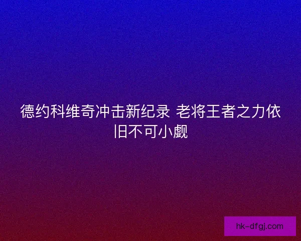 德约科维奇冲击新纪录 老将王者之力依旧不可小觑