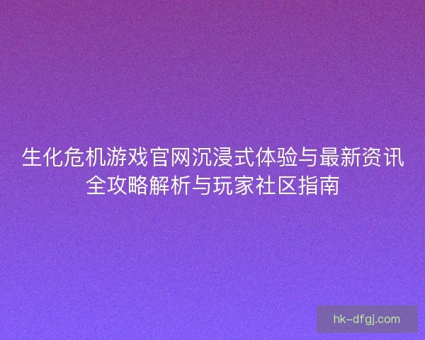 生化危机游戏官网沉浸式体验与最新资讯全攻略解析与玩家社区指南