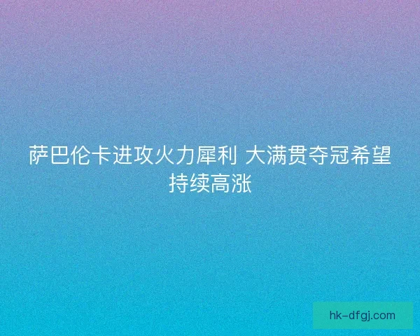 萨巴伦卡进攻火力犀利 大满贯夺冠希望持续高涨