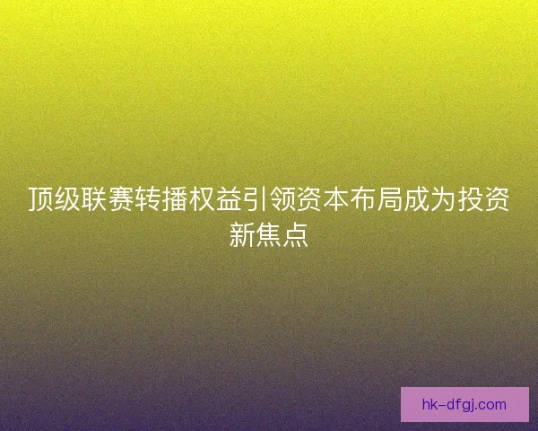 顶级联赛转播权益引领资本布局成为投资新焦点