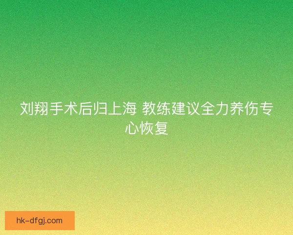 刘翔手术后归上海 教练建议全力养伤专心恢复