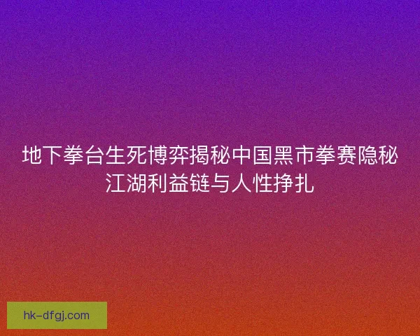 地下拳台生死博弈揭秘中国黑市拳赛隐秘江湖利益链与人性挣扎
