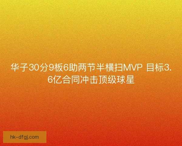 华子30分9板6助两节半横扫MVP 目标3.6亿合同冲击顶级球星 华子30分9板6助两节半横扫MVP 目标3.6亿合同冲击顶级球星