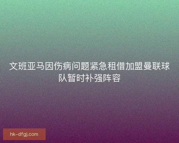 文班亚马因伤病问题紧急租借加盟曼联球队暂时补强阵容